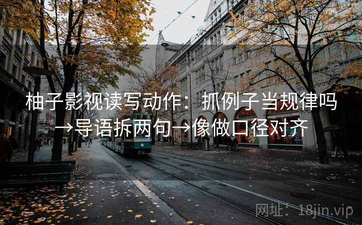 柚子影视读写动作:抓例子当规律吗→导语拆两句→像做口径对齐 柚子影视读写动作:抓例子当规律吗→导语拆两句→像做口径对齐