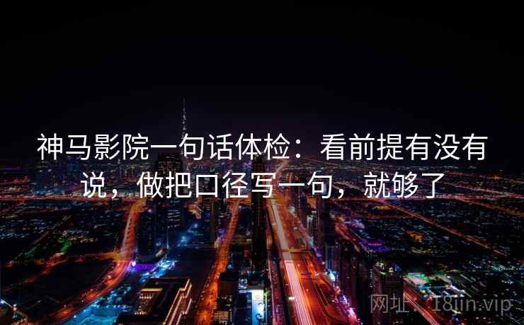 神马影院一句话体检：看前提有没有说，做把口径写一句，就够了