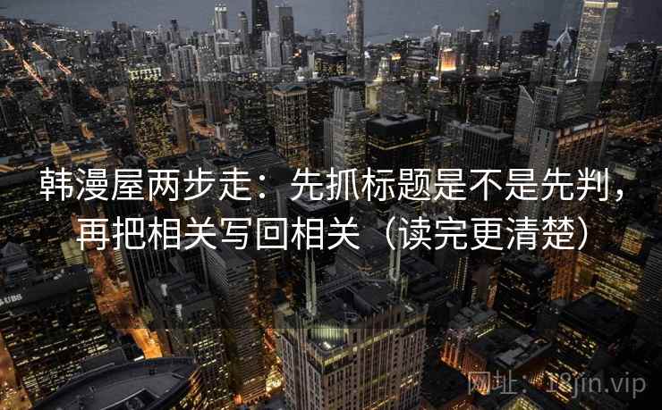 韩漫屋两步走：先抓标题是不是先判，再把相关写回相关（读完更清楚）