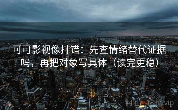 可可影视像排错：先查情绪替代证据吗，再把对象写具体（读完更稳）