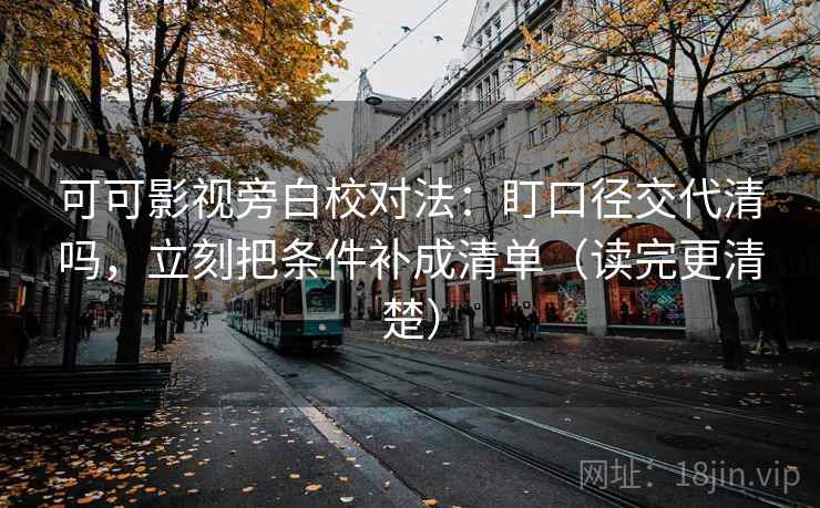 可可影视旁白校对法：盯口径交代清吗，立刻把条件补成清单（读完更清楚）