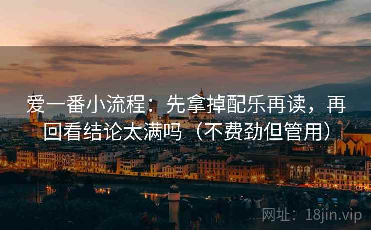 爱一番小流程：先拿掉配乐再读，再回看结论太满吗（不费劲但管用）