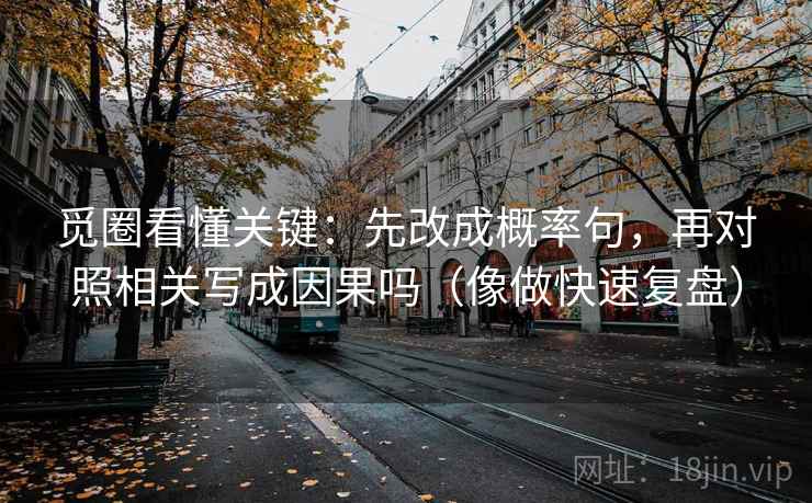 觅圈看懂关键：先改成概率句，再对照相关写成因果吗（像做快速复盘）