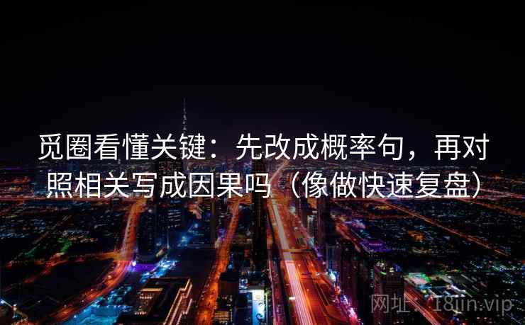 觅圈看懂关键：先改成概率句，再对照相关写成因果吗（像做快速复盘）