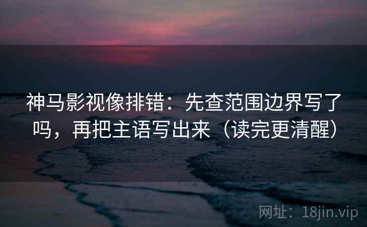 神马影视像排错：先查范围边界写了吗，再把主语写出来（读完更清醒）