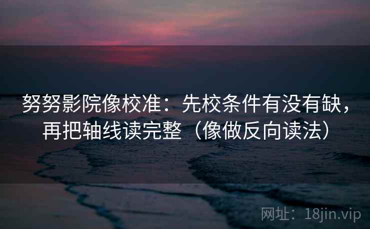 努努影院像校准:先校条件有没有缺,再把轴线读完整(像做反向读法) 努努影院像校准:先校条件有没有缺,再把轴线读完整(像做反向读法)