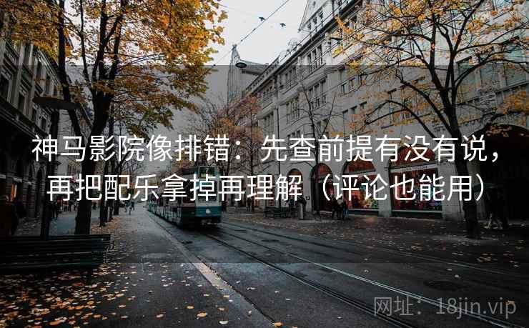 神马影院像排错：先查前提有没有说，再把配乐拿掉再理解（评论也能用）