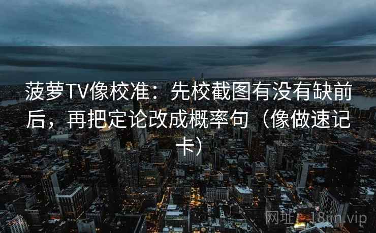 菠萝TV像校准：先校截图有没有缺前后，再把定论改成概率句（像做速记卡）