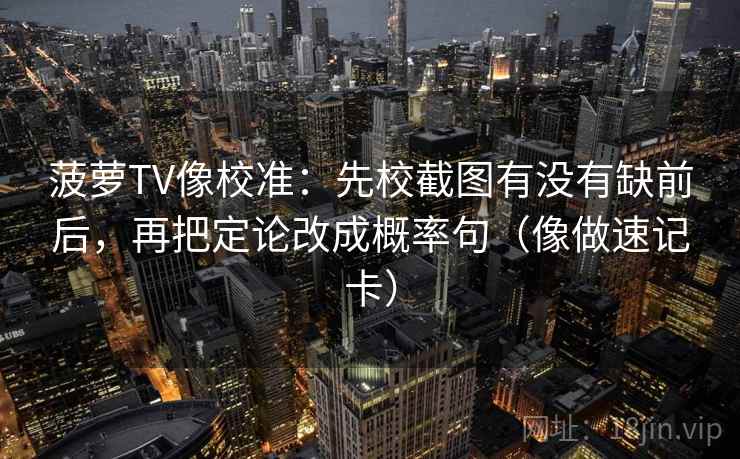 菠萝TV像校准：先校截图有没有缺前后，再把定论改成概率句（像做速记卡）