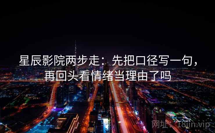 星辰影院两步走：先把口径写一句，再回头看情绪当理由了吗