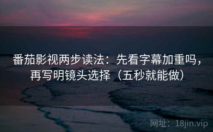 番茄影视两步读法：先看字幕加重吗，再写明镜头选择（五秒就能做）