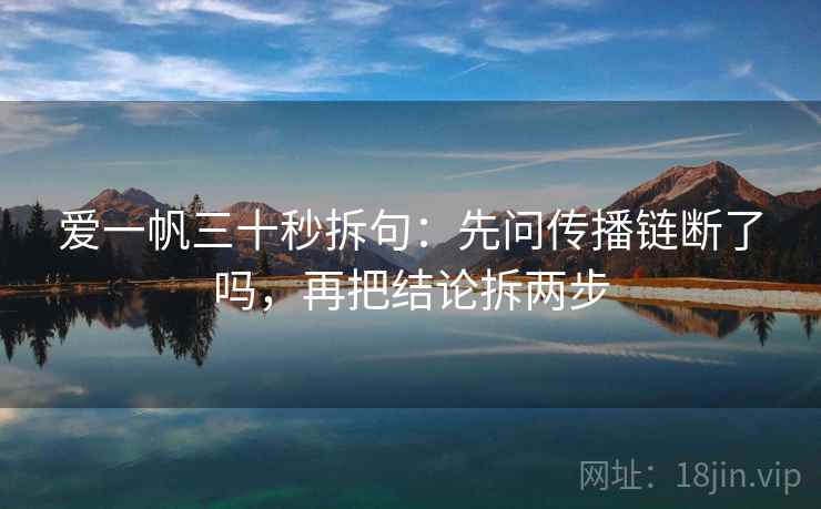 爱一帆三十秒拆句：先问传播链断了吗，再把结论拆两步