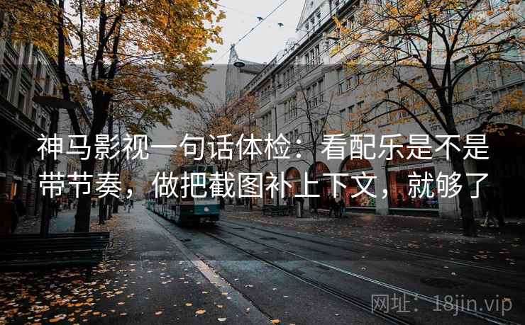 神马影视一句话体检：看配乐是不是带节奏，做把截图补上下文，就够了