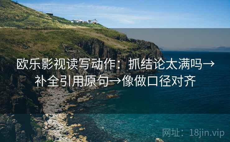 欧乐影视读写动作：抓结论太满吗→补全引用原句→像做口径对齐