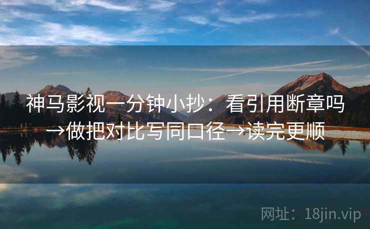 神马影视一分钟小抄：看引用断章吗→做把对比写同口径→读完更顺