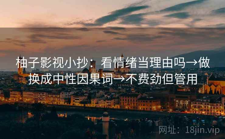 柚子影视小抄：看情绪当理由吗→做换成中性因果词→不费劲但管用