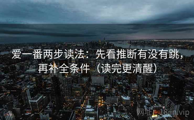 爱一番两步读法：先看推断有没有跳，再补全条件（读完更清醒）