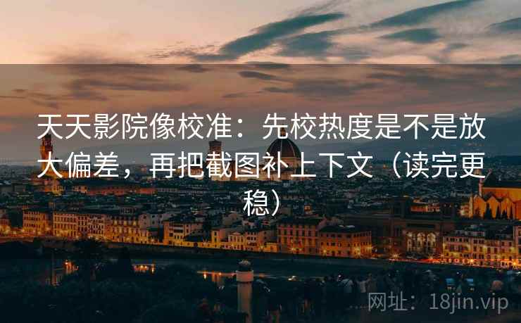 天天影院像校准：先校热度是不是放大偏差，再把截图补上下文（读完更稳）
