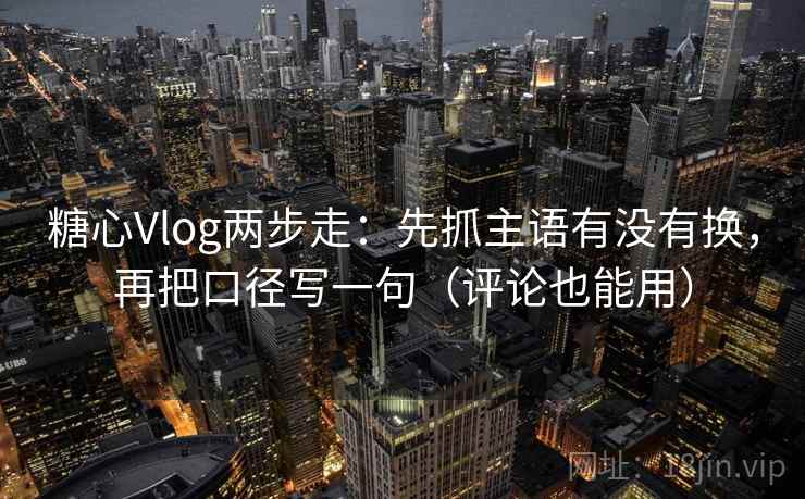 <strong>糖心vlog</strong>两步走：先抓主语有没有换，再把口径写一句（评论也能用）