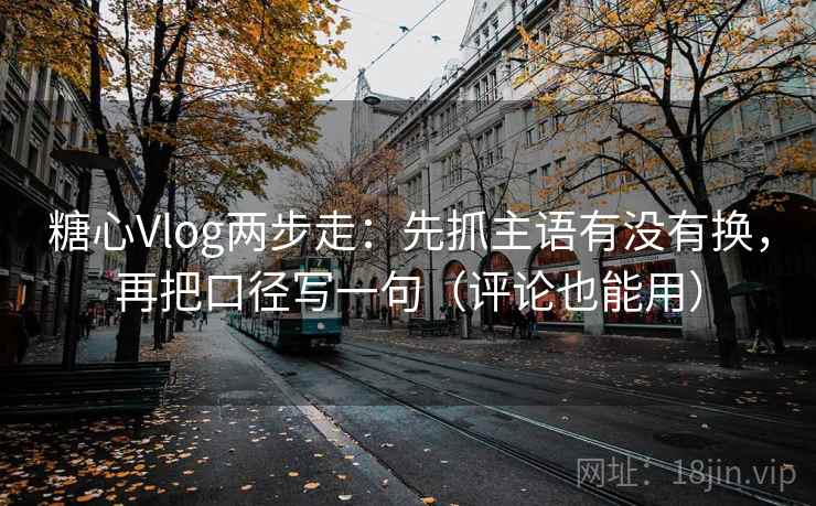 糖心Vlog两步走：先抓主语有没有换，再把口径写一句（评论也能用）