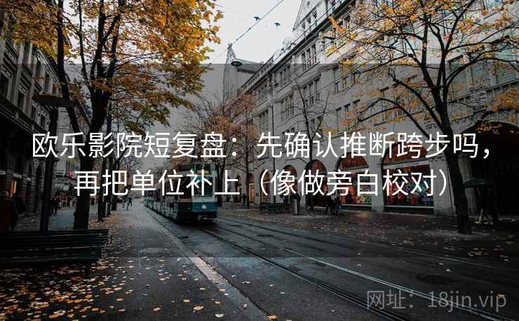 欧乐影院短复盘：先确认推断跨步吗，再把单位补上（像做旁白校对）
