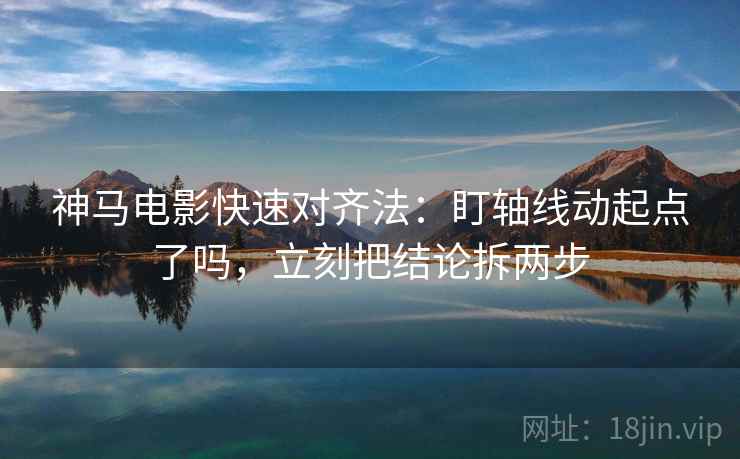 神马电影快速对齐法：盯轴线动起点了吗，立刻把结论拆两步