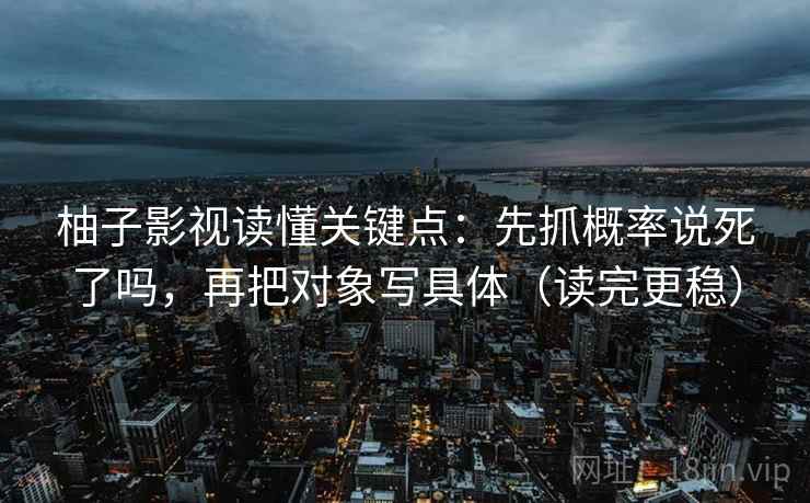 柚子影视读懂关键点：先抓概率说死了吗，再把对象写具体（读完更稳）