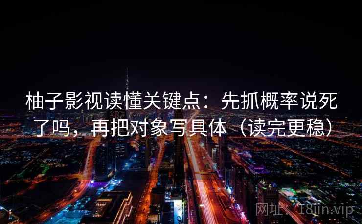 柚子影视读懂关键点：先抓概率说死了吗，再把对象写具体（读完更稳）