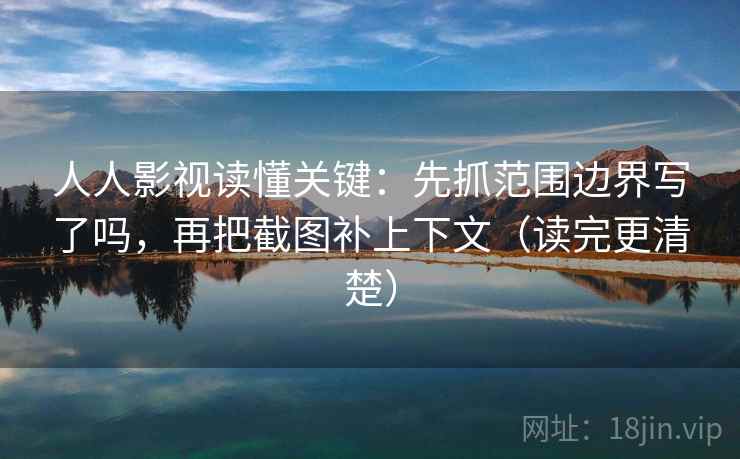 人人影视读懂关键：先抓范围边界写了吗，再把截图补上下文（读完更清楚）