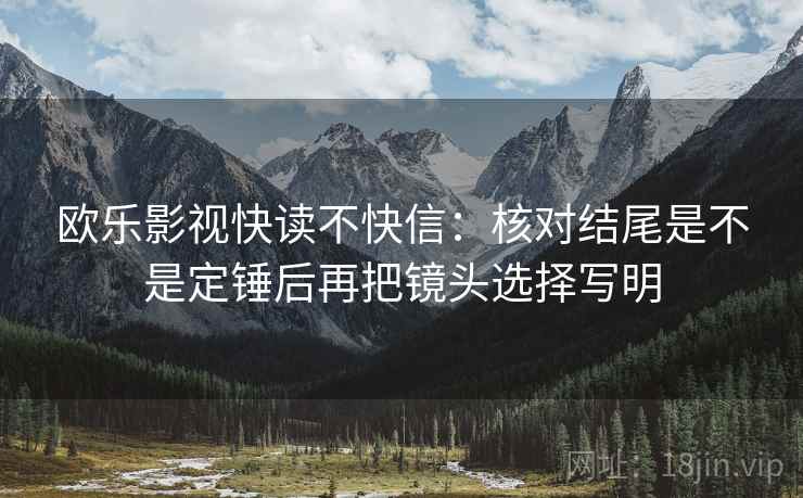 欧乐影视快读不快信：核对结尾是不是定锤后再把镜头选择写明