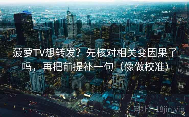 菠萝TV想转发？先核对相关变因果了吗，再把前提补一句（像做校准）
