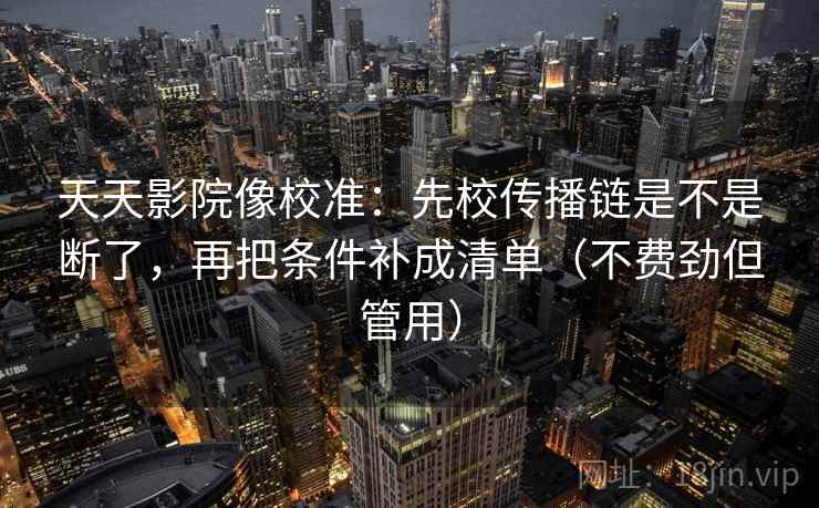 天天影院像校准：先校传播链是不是断了，再把条件补成清单（不费劲但管用）
