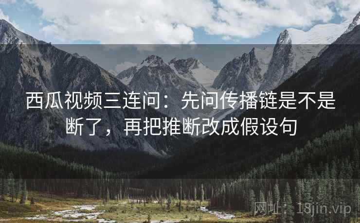 西瓜视频三连问：先问传播链是不是断了，再把推断改成假设句