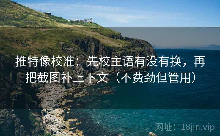 推特像校准：先校主语有没有换，再把截图补上下文（不费劲但管用）