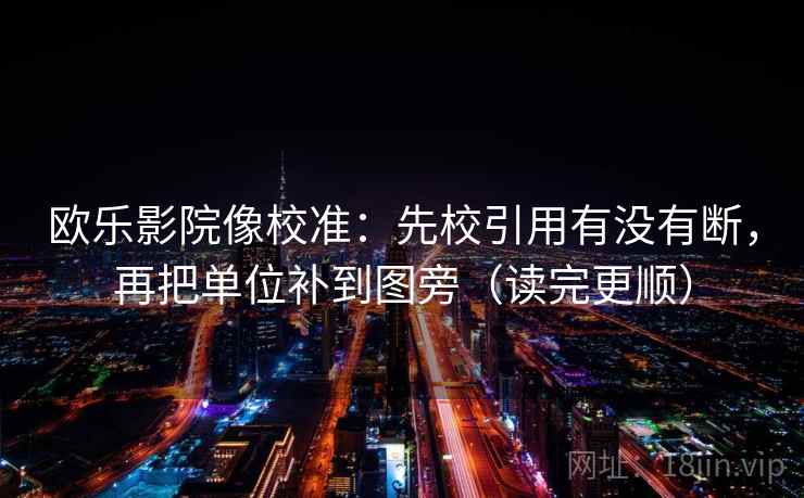 欧乐影院像校准：先校引用有没有断，再把单位补到图旁（读完更顺）