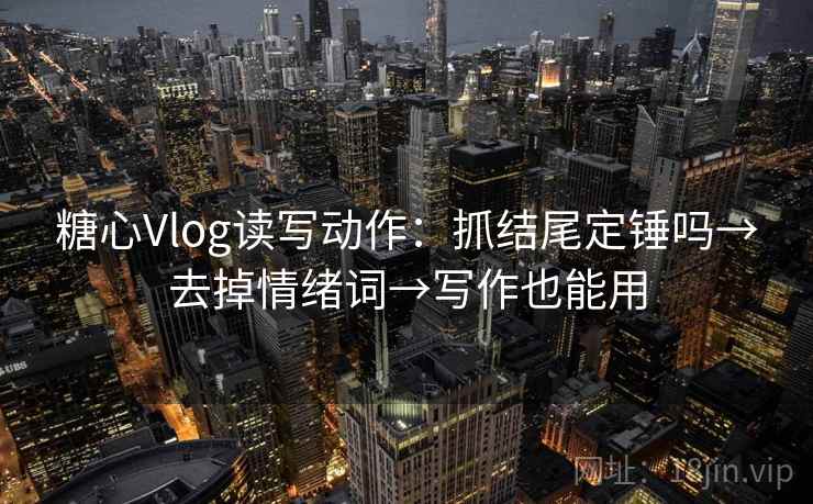 <strong>糖心vlog</strong>读写动作：抓结尾定锤吗→去掉情绪词→写作也能用