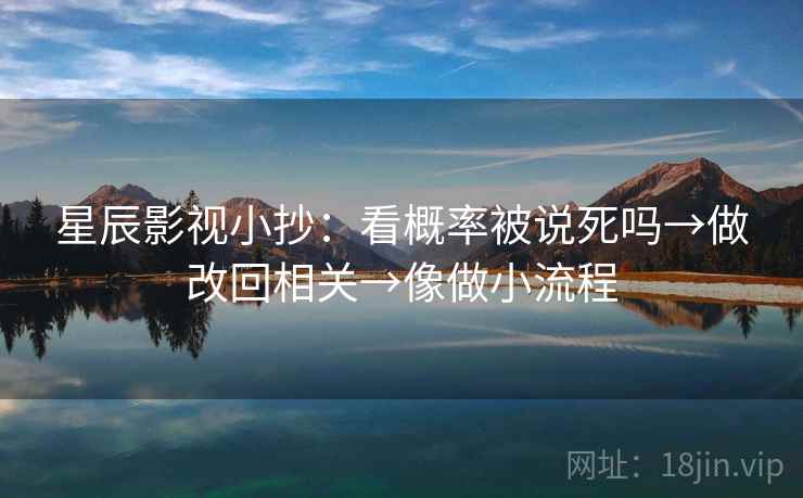 星辰影视小抄：看概率被说死吗→做改回相关→像做小流程