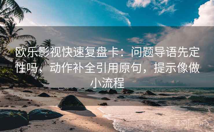 欧乐影视快速复盘卡：问题导语先定性吗，动作补全引用原句，提示像做小流程