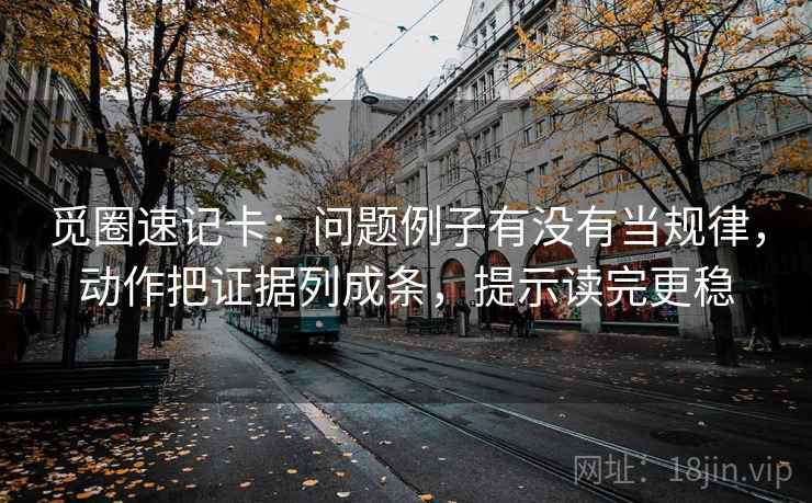 觅圈速记卡：问题例子有没有当规律，动作把证据列成条，提示读完更稳