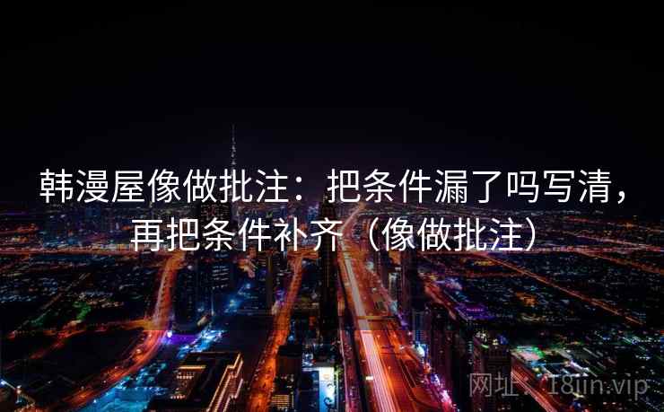 韩漫屋像做批注：把条件漏了吗写清，再把条件补齐（像做批注）