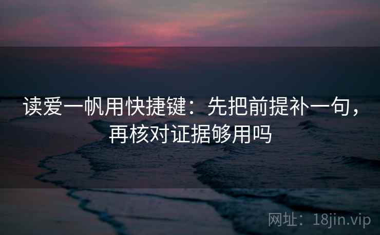 读爱一帆用快捷键：先把前提补一句，再核对证据够用吗