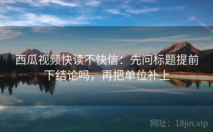 西瓜视频快读不快信：先问标题提前下结论吗，再把单位补上