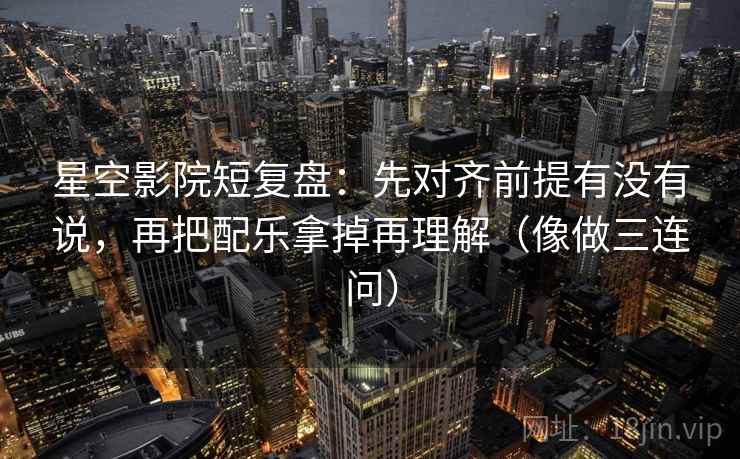 星空影院短复盘：先对齐前提有没有说，再把配乐拿掉再理解（像做三连问）
