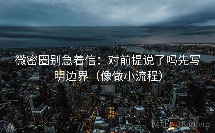 微密圈别急着信：对前提说了吗先写明边界（像做小流程）