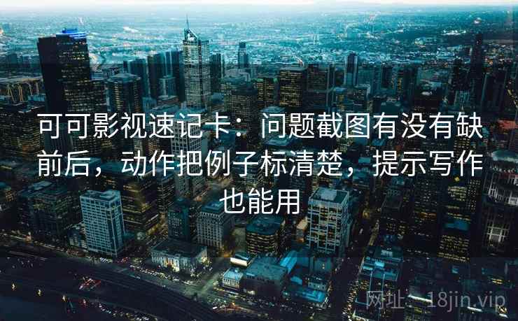可可影视速记卡：问题截图有没有缺前后，动作把例子标清楚，提示写作也能用