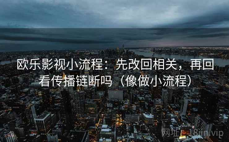 欧乐影视小流程：先改回相关，再回看传播链断吗（像做小流程）