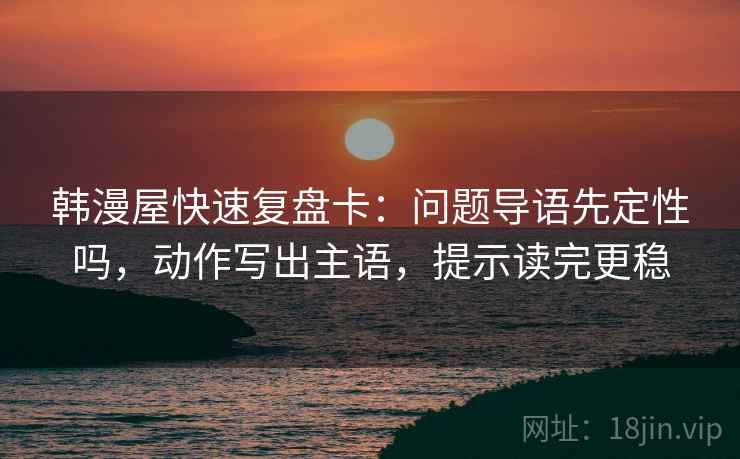韩漫屋快速复盘卡：问题导语先定性吗，动作写出主语，提示读完更稳