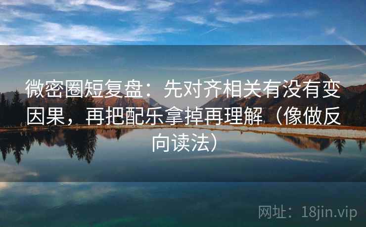 微密圈短复盘：先对齐相关有没有变因果，再把配乐拿掉再理解（像做反向读法）