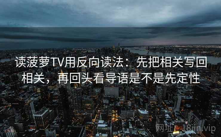 读菠萝TV用反向读法：先把相关写回相关，再回头看导语是不是先定性