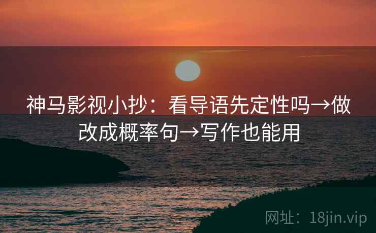神马影视小抄：看导语先定性吗→做改成概率句→写作也能用